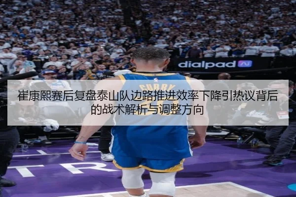 崔康熙赛后复盘泰山队边路推进效率下降引热议背后的战术解析与调整方向