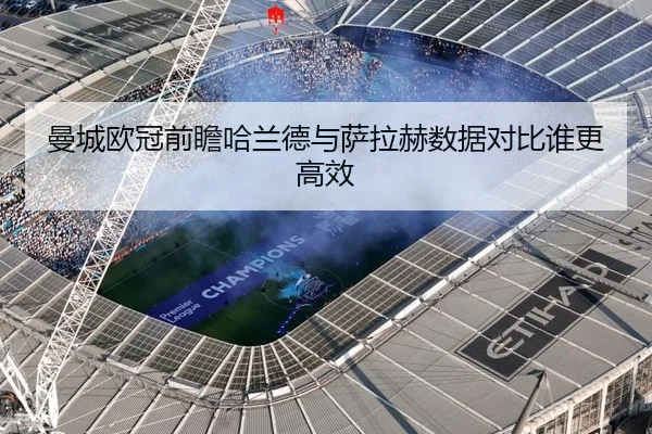 曼城欧冠前瞻哈兰德与萨拉赫数据对比谁更高效
